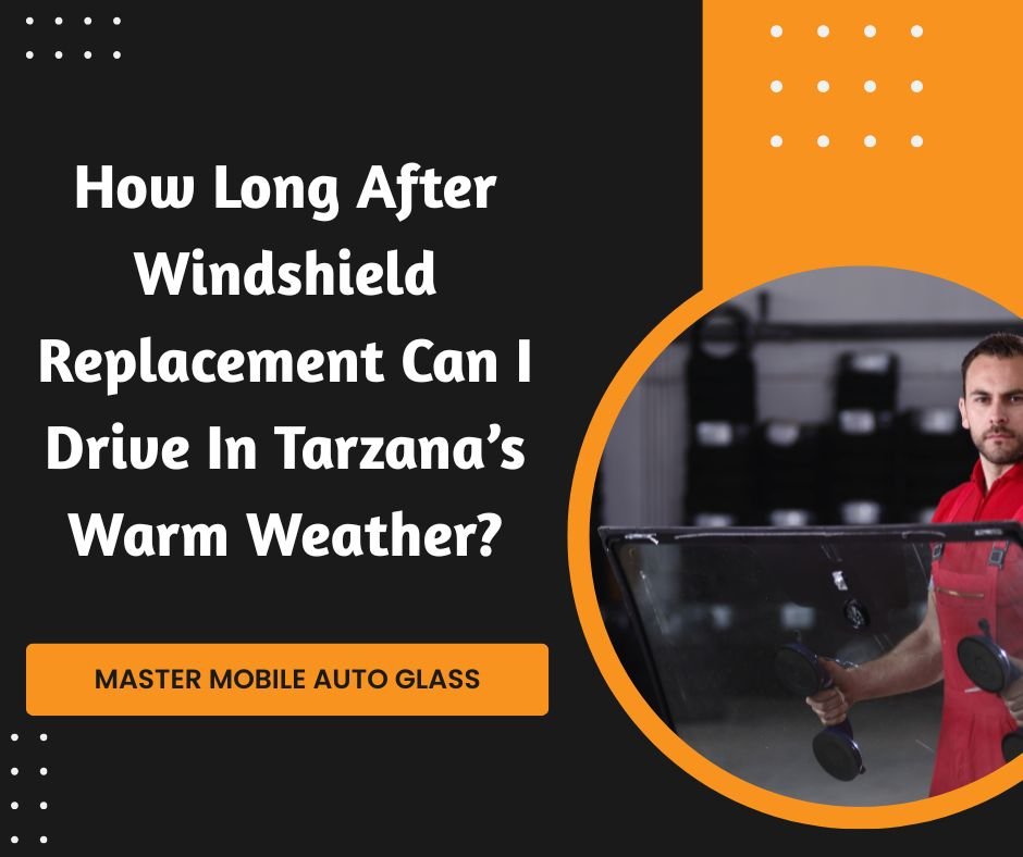 How Long After Windshield Replacement Can I Drive In Tarzana’s Warm Weather