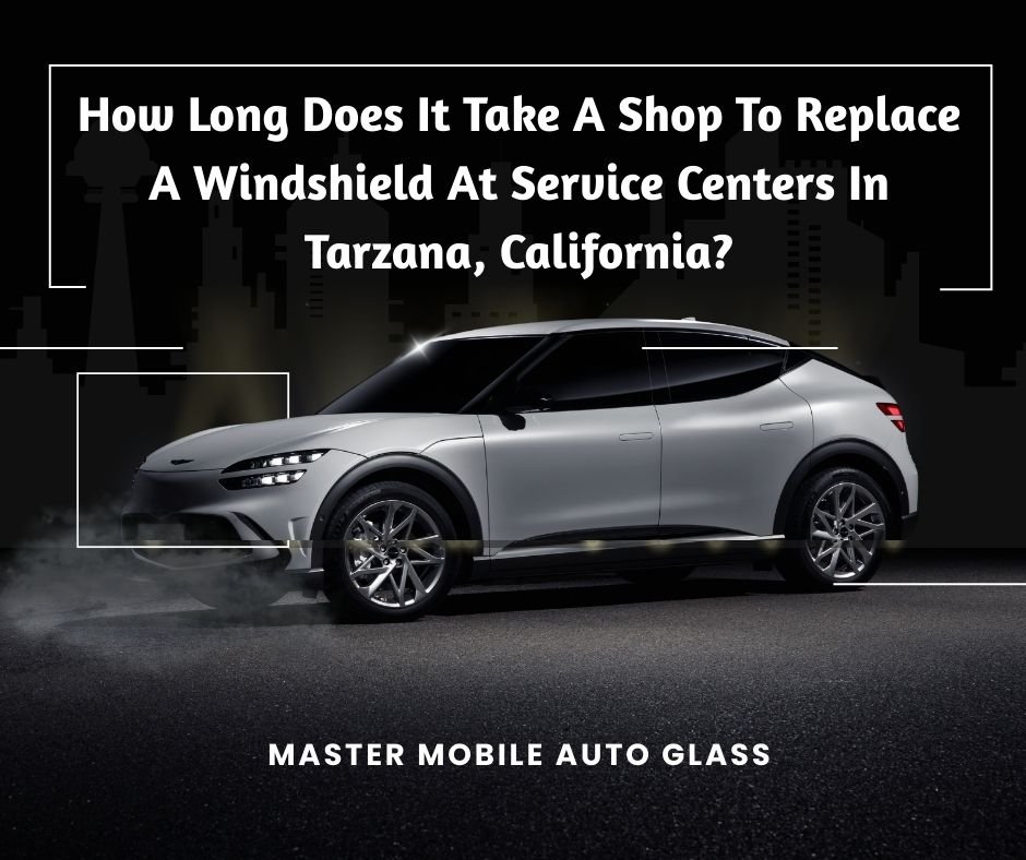 How Long Does It Take A Shop To Replace A Windshield At Service Centers In Tarzana, California